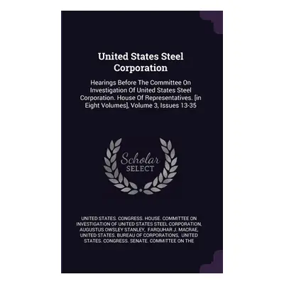 "United States Steel Corporation: Hearings Before The Committee On Investigation Of United State