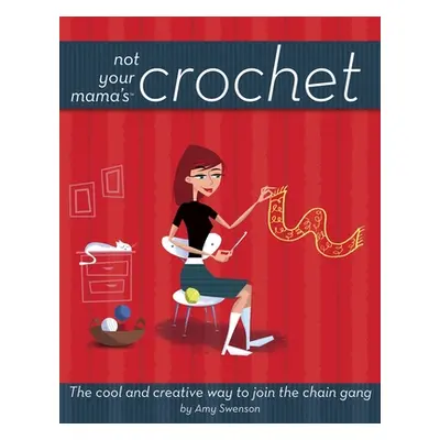 "Not Your Mama's Crochet: The Cool and Creative Way to Join the Chain Gang" - "" ("Swenson Amy")