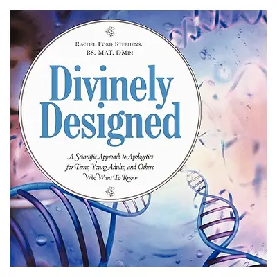 "Divinely Designed: A Scientific Approach to Apologetics for Teens, Young Adults, and Others Who