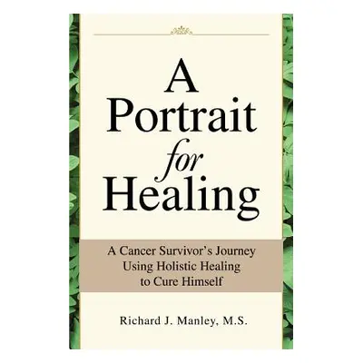 "A Portrait for Healing: A Cancer Survivor's Journey Using Holistic Healing to Cure Himself" - "