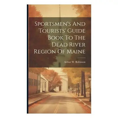 "Sportsmen's And Tourists' Guide Book To The Dead River Region Of Maine" - "" ("Robinson Arthur 