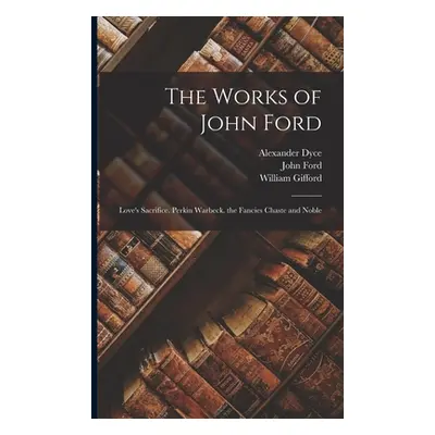 "The Works of John Ford: Love's Sacrifice. Perkin Warbeck. the Fancies Chaste and Noble" - "" ("