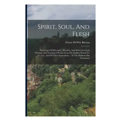 "Spirit, Soul, And Flesh: The Usage Of [pneuma], [psyche], And [sarx] In Greek Writings And Tran