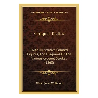 "Croquet Tactics: With Illustrative Colored Figures, And Diagrams Of The Various Croquet Strokes