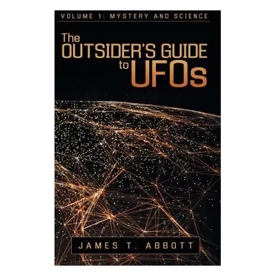 "The Outsider's Guide to UFOs: Volume 1: Mystery and Science" - "" ("Abbott James T.")