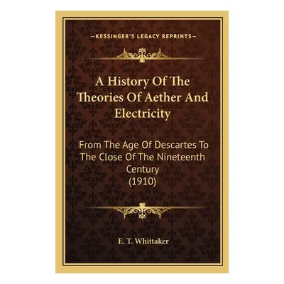 "A History Of The Theories Of Aether And Electricity: From The Age Of Descartes To The Close Of 