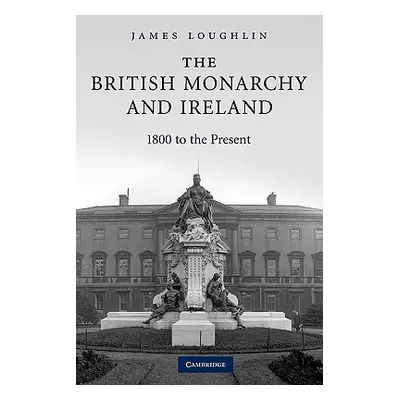 "The British Monarchy and Ireland: 1800 to the Present" - "" ("Loughlin James")