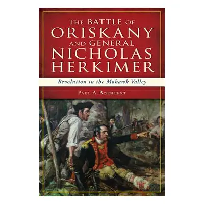 "The Battle of Oriskany and General Nicholas Herkimer: Revolution in the Mohawk Valley" - "" ("B