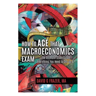 "How to Ace That Macroeconomics Exam: The Ultimate Study Guide Everything You Need to Get an A" 