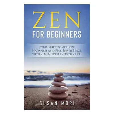 "Zen for Beginners: Your Guide to Achieving Happiness and Finding Inner Peace with Zen in Your E