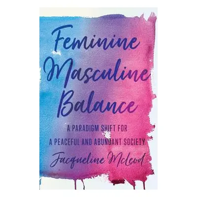 "Feminine Masculine Balance: A Paradigm Shift for a Peaceful and Abundant Society" - "" ("McLeod