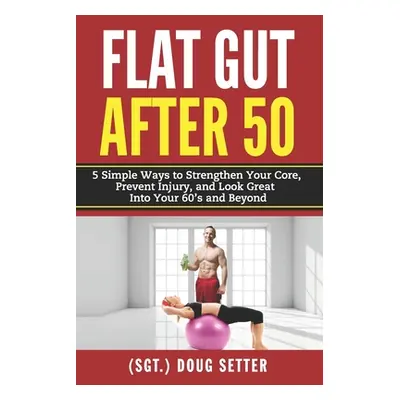 "Flat Gut After 50: 5 Simple Ways to Strengthen Your Core, Prevent Injury, and Look Great into Y