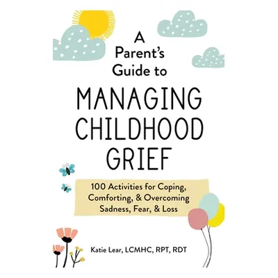 "A Parent's Guide to Managing Childhood Grief: 100 Activities for Coping, Comforting, & Overcomi