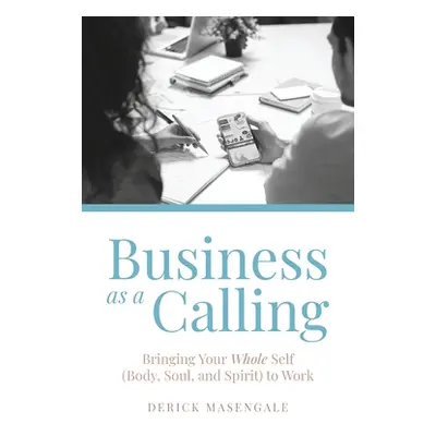 "Business as a Calling: Bringing Your Whole Self (Body, Soul, and Spirit) to Work" - "" ("Maseng