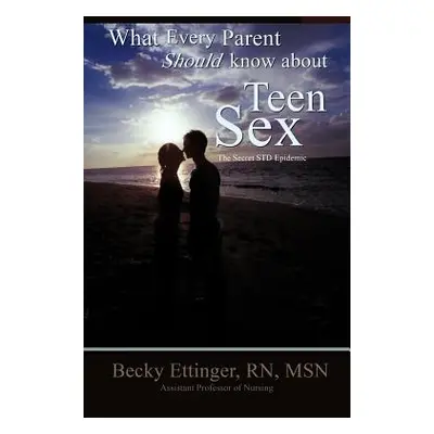 "What Every Parent Should Know about Teen Sex: The Secret Std Epidemic" - "" ("Ettinger Becky")