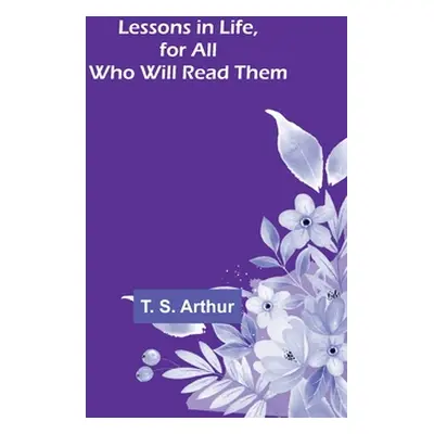 "Lessons in Life, for All Who Will Read Them" - "" ("S. Arthur T.")