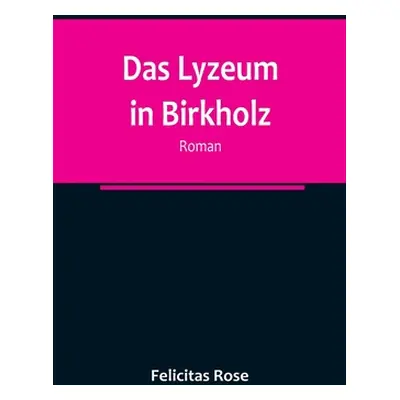 "Das Lyzeum in Birkholz: Roman" - "" ("Rose Felicitas")