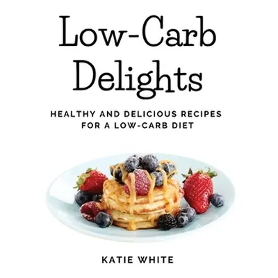 "Low-Carb Delights: Healthy and Delicious Recipes for a Low-Carb Diet" - "" ("Katie White")