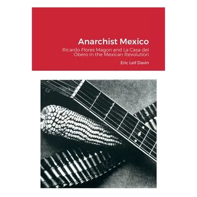 "Anarchist Mexico: Ricardo Flores Magon and La Casa del Obero in the Mexican Revolution" - "" ("