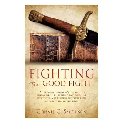 "Fight the Good Fight: A testimony of what it's like to live a supernatural life, trusting God w