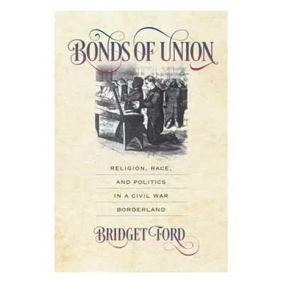 "Bonds of Union: Religion, Race, and Politics in a Civil War Borderland" - "" ("Ford Bridget")