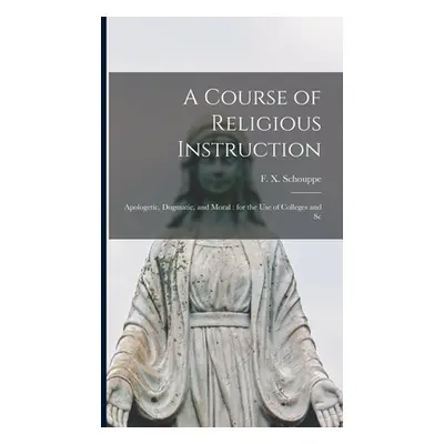 "A Course of Religious Instruction: Apologetic, Dogmatic, and Moral: for the use of Colleges and