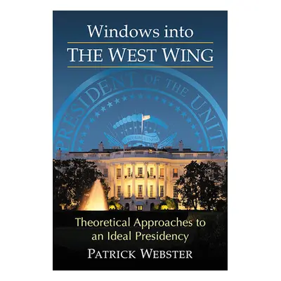 "Windows Into the West Wing: Theoretical Approaches to an Ideal Presidency" - "" ("Webster Patri