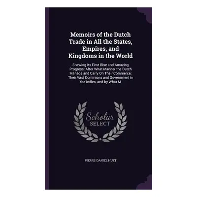 "Memoirs of the Dutch Trade in All the States, Empires, and Kingdoms in the World: Shewing Its F