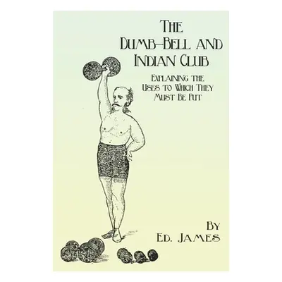 "The Dumb-Bell and Indian Club: Explaining the Uses to Which They Must Be Put, with Numerous Ill