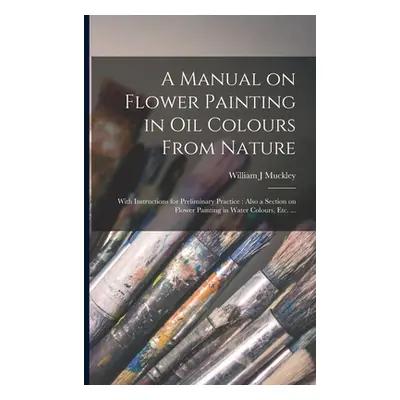 "A Manual on Flower Painting in Oil Colours From Nature: With Instructions for Preliminary Pract