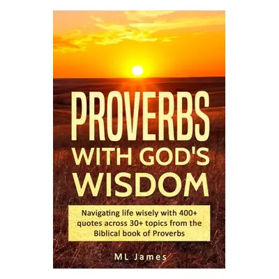 "Proverbs with God's Wisdom: Navigating life wisely with 400+ quotes across 30+ topics from the 