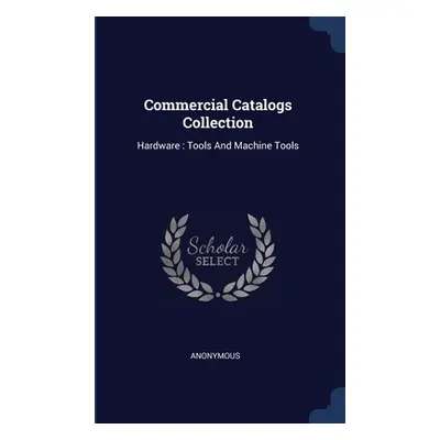 "Commercial Catalogs Collection: Hardware: Tools And Machine Tools" - "" ("Anonymous")