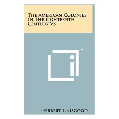 "The American Colonies in the Eighteenth Century V3" - "" ("Osgood Herbert L.")