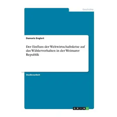 "Der Einfluss der Weltwirtschaftskrise auf das Whlerverhalten in der Weimarer Republik" - "" ("E