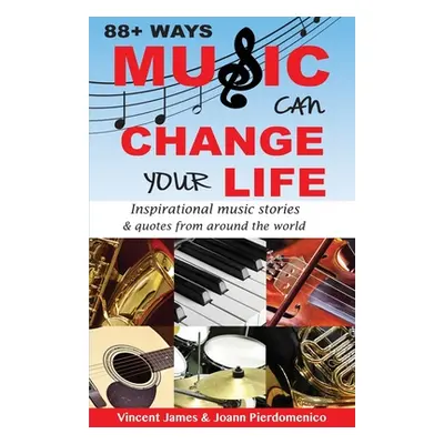 "88+ Ways Music Can Change Your Life - 2nd Edition: Inspirational Music Stories & Quotes from Ar