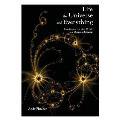 "Life, the Universe and Everything: Investigating God and the New Physics" - "" ("Fletcher Andy"