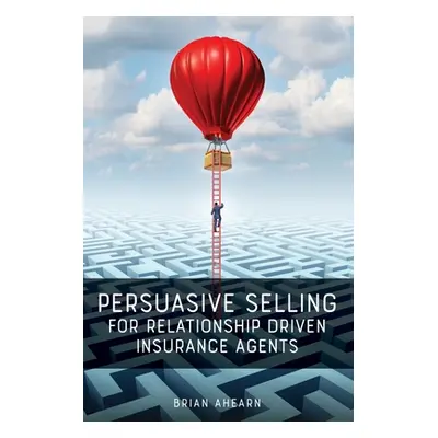 "Persuasive Selling for Relationship Driven Insurance Agents" - "" ("Ahearn Brian")