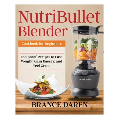 "NutriBullet Blender Cookbook for Beginners" - "" ("Daren Brance")