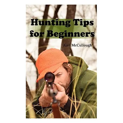 "Hunting Tips for Beginners: All about Hunting Strategies, Safety, Weapons, Trip Planning and Mo