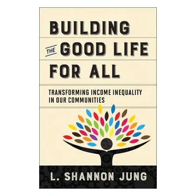 "Building the Good Life for All: Transforming Income Inequality in Our Communities" - "" ("Jung 