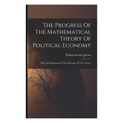 "The Progress Of The Mathematical Theory Of Political Economy: With An Explanation Of The Princi