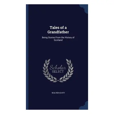 Tales of a Grandfather: Being Stories From the History of Scotland (Scott Walter)