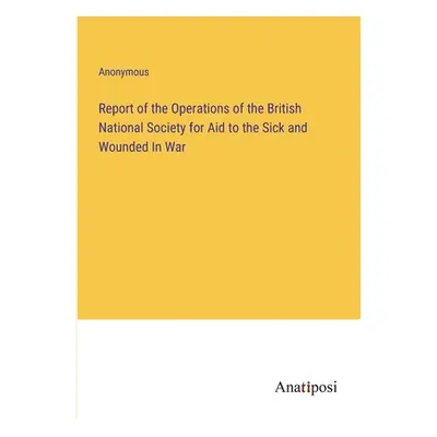 "Report of the Operations of the British National Society for Aid to the Sick and Wounded In War