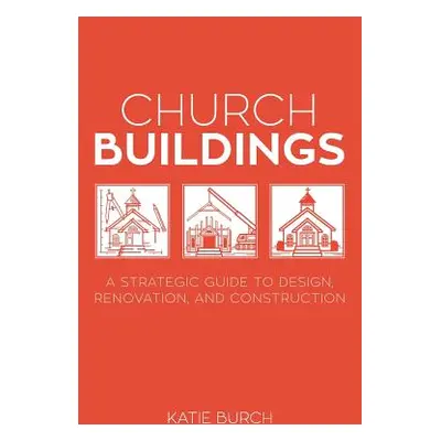 "Church Buildings: A Strategic Guide to Design, Renovation, and Construction" - "" ("Burch Katie