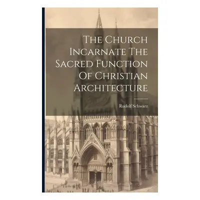 "The Church Incarnate The Sacred Function Of Christian Architecture" - "" ("Schwarz Rudolf")