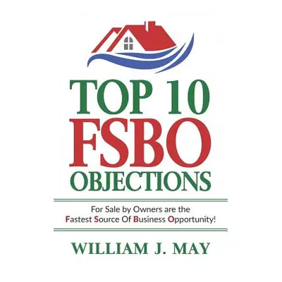 "Top 10 Fsbo Objections: For Sale by Owners Are the Fastest Source of Business Opportunity" - ""