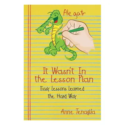 "It Wasn't in the Lesson Plan: Easy Lessons Learned the Hard Way" - "" ("Tenaglia Anne")