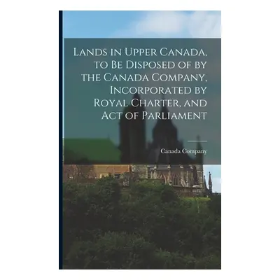 "Lands in Upper Canada, to Be Disposed of by the Canada Company, Incorporated by Royal Charter, 