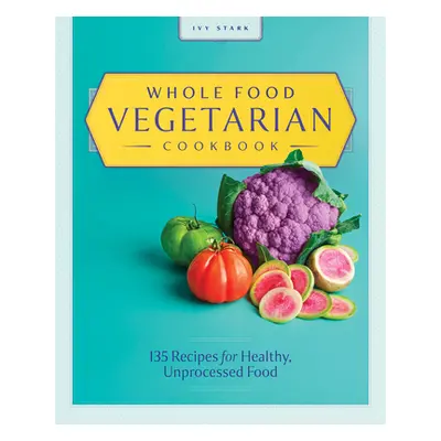 "Whole Food Vegetarian Cookbook: 135 Recipes for Healthy, Unprocessed Food" - "" ("Stark Ivy")