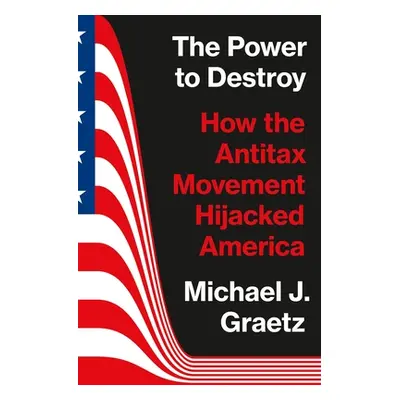 "The Power to Destroy: How the Antitax Movement Hijacked America" - "" ("Graetz Michael J.")